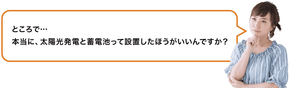 ところで…本当に、太陽光発電と蓄電池って設置した方がいいんですか?